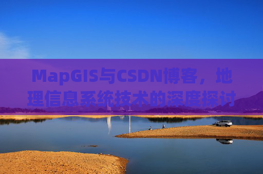 MapGIS与CSDN博客,地理信息系统技术的深度探讨